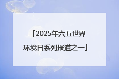 2025年六五世界环境日系列报道之一