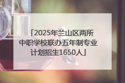 2025年兰山区两所中职学校联办五年制专业计划招生1650人