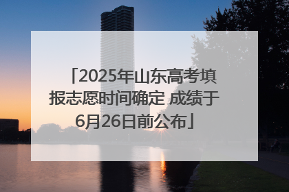 2025年山东高考填报志愿时间确定 成绩于6月26日前公布