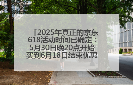 2025年真正的京东618活动时间已确定：5月30日晚20点开始买到6月18日结束优惠力度最大最便宜！