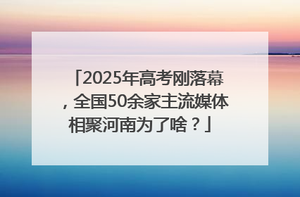 2025年高考刚落幕，全国50余家主流媒体相聚河南为了啥？