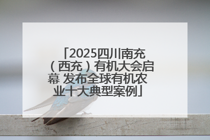 2025四川南充（西充）有机大会启幕 发布全球有机农业十大典型案例