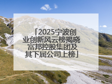 2025宁波创业创新风云榜揭晓 富邦控股集团及其下属公司上榜