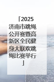 2025济南市跳绳公开赛暨高新区全民健身大联欢跳绳比赛举行