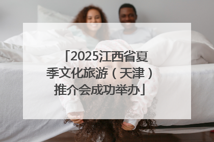 2025江西省夏季文化旅游（天津）推介会成功举办