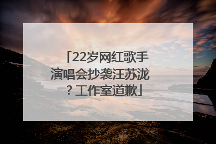22岁网红歌手演唱会抄袭汪苏泷？工作室道歉