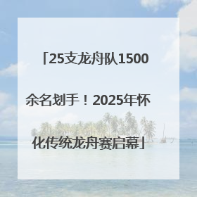 25支龙舟队1500余名划手！2025年怀化传统龙舟赛启幕