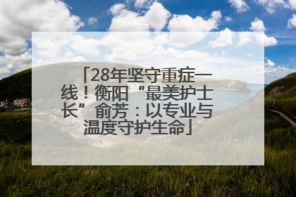 28年坚守重症一线！衡阳“最美护士长”俞芳：以专业与温度守护生命