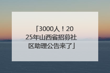 3000人！2025年山西省招募社区助理公告来了