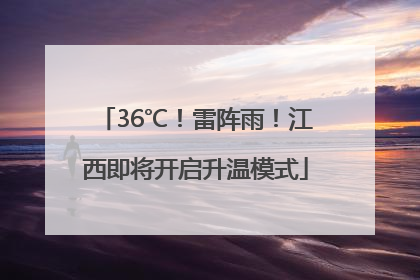36℃！雷阵雨！江西即将开启升温模式