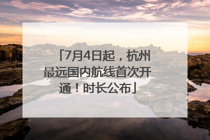 7月4日起，杭州最远国内航线首次开通！时长公布