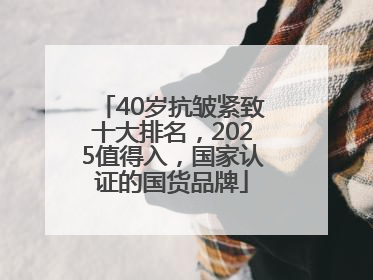40岁抗皱紧致十大排名，2025值得入，国家认证的国货品牌