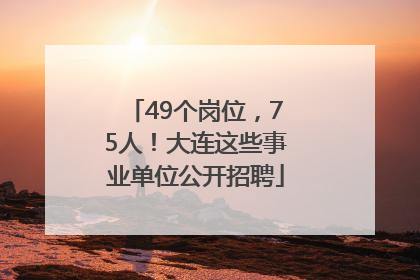 49个岗位，75人！大连这些事业单位公开招聘