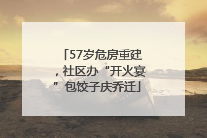 57岁危房重建，社区办“开火宴”包饺子庆乔迁