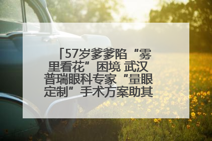 57岁爹爹陷“雾里看花”困境 武汉普瑞眼科专家“量眼定制”手术方案助其重见清晰视界