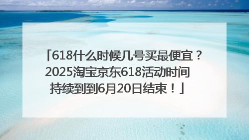 618什么时候几号买最便宜？2025淘宝京东618活动时间持续到到6月20日结束！