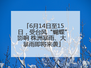 6月14日至15日，受台风“蝴蝶”影响 株洲暴雨、大暴雨即将来袭