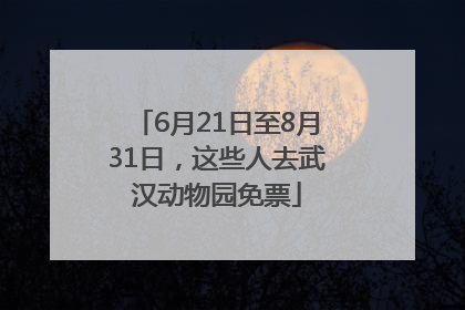6月21日至8月31日，这些人去武汉动物园免票
