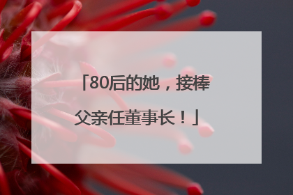 80后的她，接棒父亲任董事长！