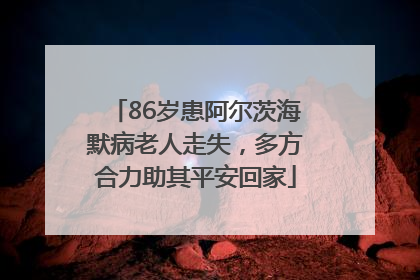 86岁患阿尔茨海默病老人走失，多方合力助其平安回家