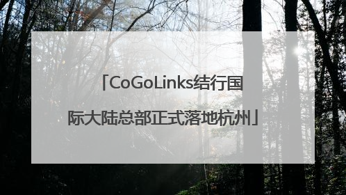 CoGoLinks结行国际大陆总部正式落地杭州