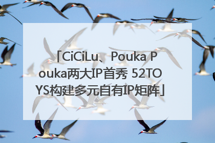 CiCiLu、Pouka Pouka两大IP首秀 52TOYS构建多元自有IP矩阵
