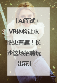AI面试+VR体验让求职更有趣！长沙这场招聘玩出花