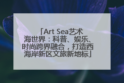 Art Sea艺术海世界：科普、娱乐、时尚跨界融合，打造西海岸新区文旅新地标