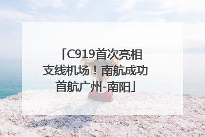 C919首次亮相支线机场！南航成功首航广州-南阳