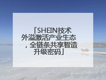 SHEIN技术外溢激活产业生态，全链条共享智造升级密码